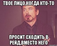 твое лицо,когда кто-то просит сходить в рейд,вместо него