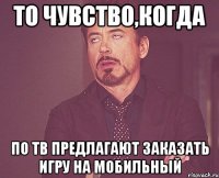 то чувство,когда по тв предлагают заказать игру на мобильный