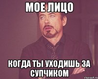 мое лицо когда ты уходишь за супчиком