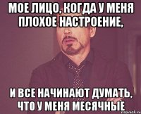 мое лицо, когда у меня плохое настроение, и все начинают думать, что у меня месячные