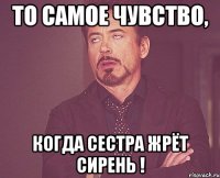 то самое чувство, когда сестра жрёт сирень !