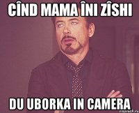 cînd mama îni zîshi du uborka in camera