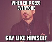 when eric sees everyone gay like himself