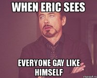 when eric sees everyone gay like himself