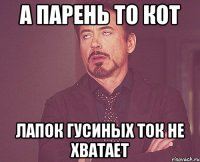 а парень то кот лапок гусиных ток не хватает