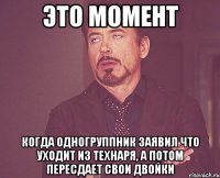 это момент когда одногруппник заявил что уходит из технаря, а потом пересдает свои двойки