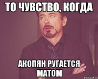 то чувство, когда акопян ругается матом