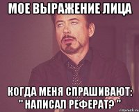 мое выражение лица когда меня спрашивают: " написал реферат? "