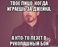 твое лицо, когда играешь за джейка, а кто-то лезет в рукопашный бой