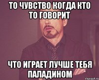 то чувство когда кто то говорит что играет лучше тебя паладином