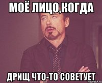 моё лицо,когда дрищ что-то советует