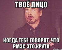 твоё лицо когда тебе говорят ,что рмэс это круто