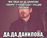 моё лицо,когда данилова говорит,что она худеет,поедая пончики. да,да,данилова.