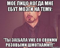 мое лицо когда мне ебут мозги на тему: "ты заебала уже со своими розовыми шмотками!!!"