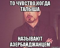 то чувство,когда талыша называют азербайджанцем