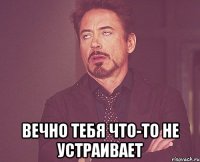  вечно тебя что-то не устраивает