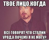 твое лицо,когда все говорят,что сталин урод,а почему я не могу?