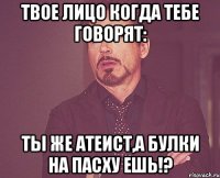 твое лицо когда тебе говорят: ты же атеист,а булки на пасху ешь!?