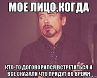 мое лицо,когда кто-то договорился встретиться и все сказали что придут во время