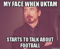 my face when uktam starts to talk about football