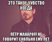 это такое чувство когда пётр макароff не говорит сколько ему лет