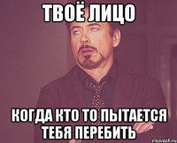 твоё лицо когда кто то пытается тебя перебить