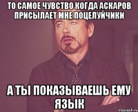 то самое чувство когда аскаров присылает мне поцелуйчики а ты показываешь ему язык