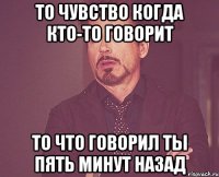 то чувство когда кто-то говорит то что говорил ты пять минут назад