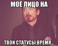 моё лицо на твои статусы:время...