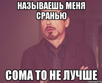 называешь меня сранью сома то не лучше