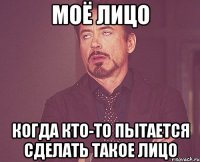 моё лицо когда кто-то пытается сделать такое лицо