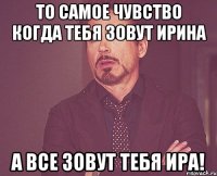 то самое чувство когда тебя зовут ирина а все зовут тебя ира!