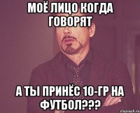 моё лицо когда говорят а ты принёс 10-гр на футбол???