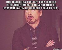 мое лицо,когда я слышу "если человек меня действительно любит,он меня не отпустит,как бы по-свински я себя ни вел". 