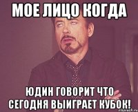 мое лицо когда юдин говорит что сегодня выиграет кубок!