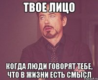 твое лицо когда люди говорят тебе, что в жизни есть смысл