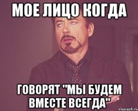 мое лицо когда говорят "мы будем вместе всегда"