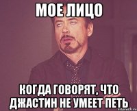 мое лицо когда говорят, что джастин не умеет петь