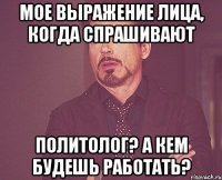 мое выражение лица, когда спрашивают политолог? а кем будешь работать?