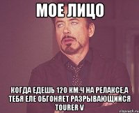 мое лицо когда едешь 120 км.ч на релаксе,а тебя еле обгоняет разрывающийся tourer v