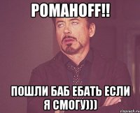 романоff!! пошли баб ебать если я смогу)))