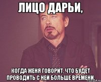 лицо дарьи, когда женя говорит, что будет проводить с ней больше времени.