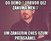 qo demq@ erbvor qez zanuma mek@ um zangerin ches uzum patasxanel.