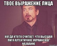 твое выражение лица когда ктото считает, что высшая лига аутентичное украинское название