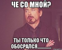 че со мной? ты только что обосрался..............