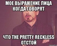 мое выражение лица когда говорят что the pretty reckless отстой