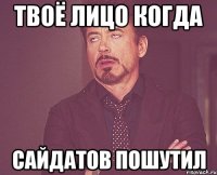 твоё лицо когда сайдатов пошутил