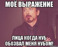 моё выражение лица когда нуб обозвал меня нубом!