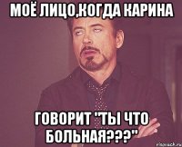 моё лицо,когда карина говорит "ты что больная???"