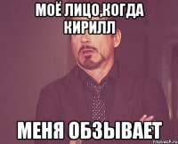 моё лицо,когда кирилл меня обзывает